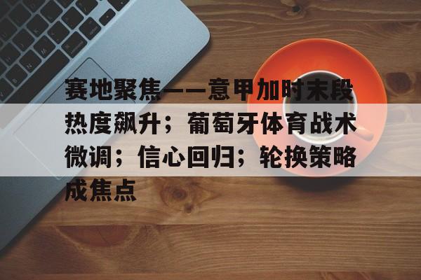 包含赛地聚焦——意甲加时末段热度飙升;葡萄牙体育战术微调;信心回归;轮换策略成焦点的词条-竞技宝官网