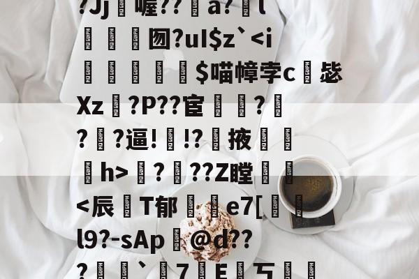 关于郇?扦S真EN扙v灦?1@gH2NH?辟培€??`.(?EG迟虝?萷K?谻?)K?Jj喔??妬a?l怢炠	囫?uI$z`鷩?嶤??Z瞠刪亃-竞技宝体育